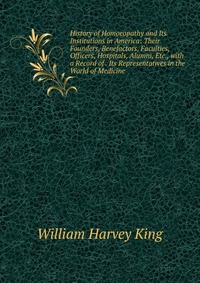 History of Homoeopathy and Its Institutions in America: Their Founders, Benefactors, Faculties, Officers, Hospitals, Alumni, Etc., with a Record of . Its Representatives in the World of Medic