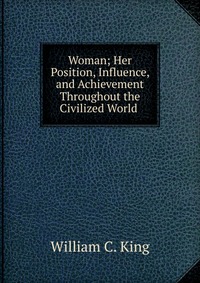 Woman; Her Position, Influence, and Achievement Throughout the Civilized World