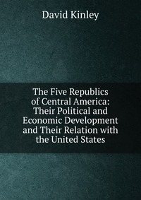 The Five Republics of Central America: Their Political and Economic Development and Their Relation with the United States