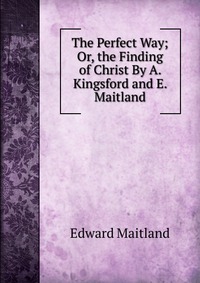 The Perfect Way; Or, the Finding of Christ By A. Kingsford and E. Maitland