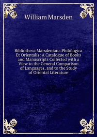 Bibliotheca Marsdeniana Philologica Et Orientalis: A Catalogue of Books and Manuscripts Collected with a View to the General Comparison of Languages, and to the Study of Oriental Literature