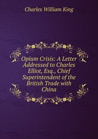 Opium Crisis: A Letter Addressed to Charles Elliot, Esq., Chief Superintendent of the British Trade with China