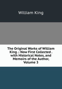 The Original Works of William King .: Now First Collected . with Historical Notes, and Memoirs of the Author, Volume 3