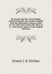 Sir Gawain and the Green Knight; rendered literally into modern English from the alliterative romance-poem of A.D. 1360, from Cotton Ms. Nero Ax in . and Gawain sagas in early English literat