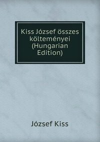 Kiss Jozsef osszes koltemenyei (Hungarian Edition)