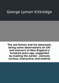 The old farmer and his almanack; being some observations on life and manners in New England a hundred years ago, suggested by reading the earlier . extracts curious, instructive, and enterta