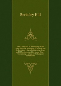 The Essentials of Bandaging: With Directions for Managing Fractures and Dislocations ; for Administering Ether and Chloroform, and for Using Other . Containing a Chapter On Surgical Landmarks