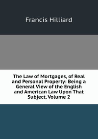 The Law of Mortgages, of Real and Personal Property: Being a General View of the English and American Law Upon That Subject, Volume 2