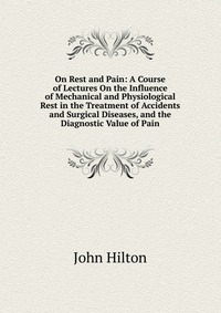 On Rest and Pain: A Course of Lectures On the Influence of Mechanical and Physiological Rest in the Treatment of Accidents and Surgical Diseases, and the Diagnostic Value of Pain