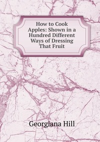 How to Cook Apples: Shown in a Hundred Different Ways of Dressing That Fruit