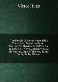 The Novels of Victor Hugo, Fully Translated: Les Miserables: I. Fantine, Tr. Bywilliam Walton. 2V. Ii. Cosette, Tr. by J.C.Beckwith. 2V. Iii. Marius, . Epic of the Rue Saint-Denis, Tr. by Edo