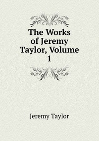 The Works of Jeremy Taylor, Volume 1