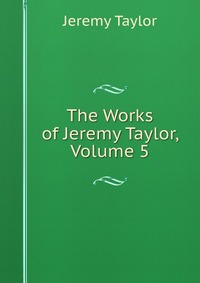 The Works of Jeremy Taylor, Volume 5