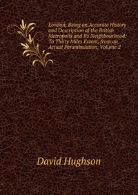 London; Being an Accurate History and Description of the British Metropolis and Its Neighbourhood: To Thirty Miles Extent, from an Actual Perambulation, Volume 2