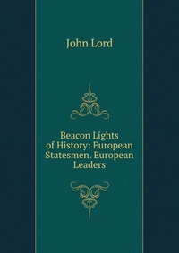 Beacon Lights of History: European Statesmen. European Leaders