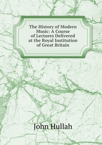 The History of Modern Music: A Course of Lectures Delivered at the Royal Institution of Great Britain