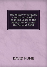 The History of England - from the Invasion of Inlins Casar to the Abdication of James the Second, 1688