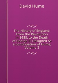 The History of England: From the Revolution in 1688, to the Death of George Ii. Designed As a Continuation of Hume, Volume 3