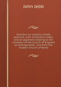 Sermons on subjects chiefly practical; with illustrative notes, and an appendix relating to the character of the Church of England as distinguished . and from the modern Church of Rome