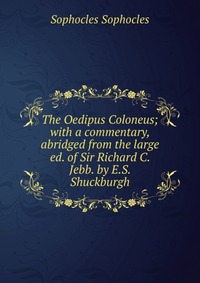 The Oedipus Coloneus; with a commentary, abridged from the large ed. of Sir Richard C. Jebb. by E.S. Shuckburgh