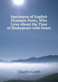 Specimens of English Dramatic Poets, Who Lives About the Time of Shakepeare with Notes