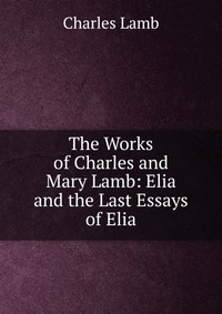 The Works of Charles and Mary Lamb: Elia and the Last Essays of Elia