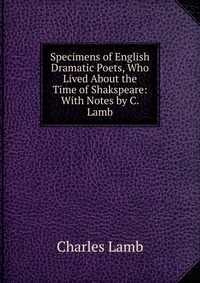 Specimens of English Dramatic Poets, Who Lived About the Time of Shakspeare: With Notes by C. Lamb