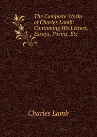 The Complete Works of Charles Lamb: Containing His Letters, Essays, Poems, Etc