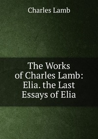 The Works of Charles Lamb: Elia. the Last Essays of Elia