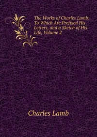 The Works of Charles Lamb: To Which Are Prefixed His Letters, and a Sketch of His Life, Volume 2