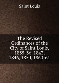 The Revised Ordinances of the City of Saint Louis, 1835-36, 1843, 1846, 1850, 1860-61