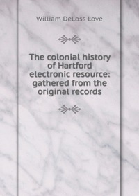 The colonial history of Hartford electronic resource: gathered from the original records