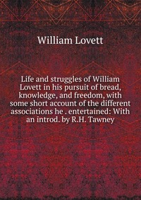 Life and struggles of William Lovett in his pursuit of bread, knowledge, and freedom, with some short account of the different associations he . entertained: With an introd. by R.H. Tawney