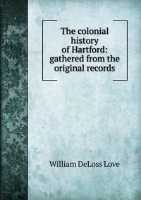 The colonial history of Hartford: gathered from the original records