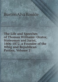 The Life and Speeches of Thomas Williams: Orator, Statesman and Jurist, 1806-1872, a Founder of the Whig and Republican Parties, Volume 2