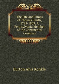 The Life and Times of Thomas Smith, 1745-1809: A Pennsylvania Member of the Continental Congress