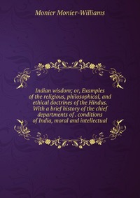 Indian wisdom; or, Examples of the religious, philosophical, and ethical doctrines of the Hindus. With a brief history of the chief departments of . conditions of India, moral and intellectua