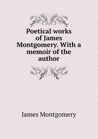 Poetical works of James Montgomery. With a memoir of the author