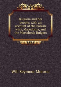 Bulgaria and her people: with an account of the Balkan wars, Macedonia, and the Macedonia Bulgars