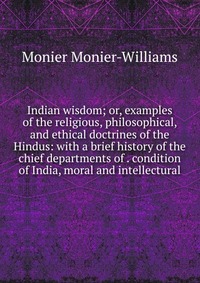 Indian wisdom; or, examples of the religious, philosophical, and ethical doctrines of the Hindus: with a brief history of the chief departments of . condition of India, moral and intellectura