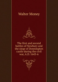 The first and second battles of Newbury and the siege of Donnington castle during the civil war, A.D. 1643-6