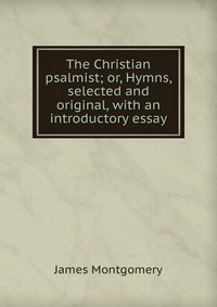 The Christian psalmist; or, Hymns, selected and original, with an introductory essay