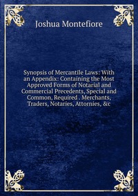 Synopsis of Mercantile Laws: With an Appendix: Containing the Most Approved Forms of Notarial and Commercial Precedents, Special and Common, Required . Merchants, Traders, Notaries, Attornies