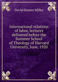 International relations of labor, lectures delivered before the Summer School of Theology of Harvard University, June, 1920