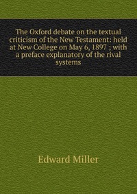 The Oxford debate on the textual criticism of the New Testament: held at New College on May 6, 1897 ; with a preface explanatory of the rival systems