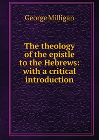 The theology of the epistle to the Hebrews: with a critical introduction