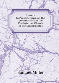 Letters to Presbyterians, on the present crisis in the Presbyterian Church in the United States