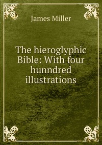 The hieroglyphic Bible: With four hunndred illustrations