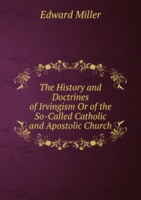 The History and Doctrines of Irvingism Or of the So-Called Catholic and Apostolic Church