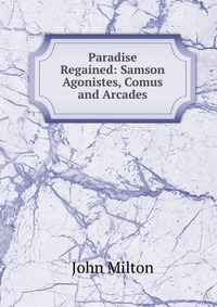 Paradise Regained: Samson Agonistes, Comus and Arcades